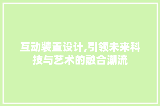 互动装置设计,引领未来科技与艺术的融合潮流