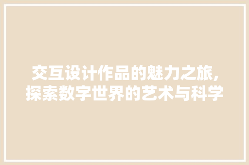 交互设计作品的魅力之旅,探索数字世界的艺术与科学