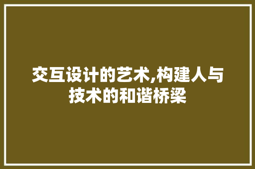 交互设计的艺术,构建人与技术的和谐桥梁
