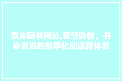 京东图书网站,智慧购物，书香满溢的数字化阅读新体验