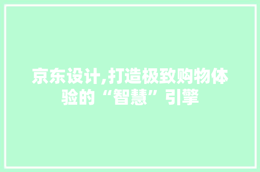 京东设计,打造极致购物体验的“智慧”引擎