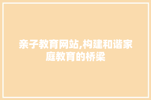 亲子教育网站,构建和谐家庭教育的桥梁