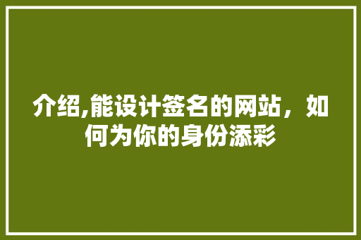 介绍,能设计签名的网站，如何为你的身份添彩 介绍,能设计签名的网站，如何为你的身份添彩 头条优化