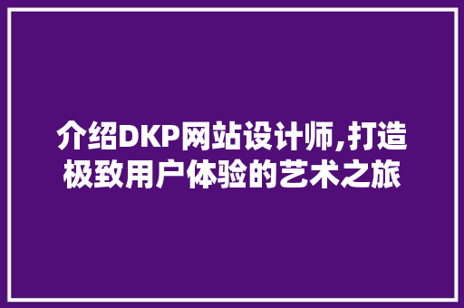 介绍DKP网站设计师,打造极致用户体验的艺术之旅 介绍DKP网站设计师,打造极致用户体验的艺术之旅 网站优化