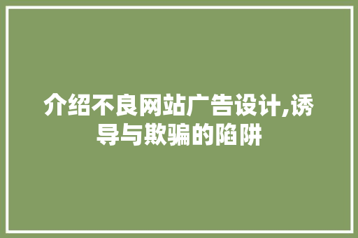 介绍不良网站广告设计,诱导与欺骗的陷阱