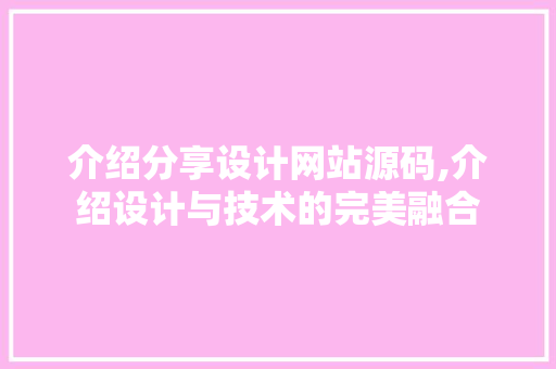 介绍分享设计网站源码,介绍设计与技术的完美融合