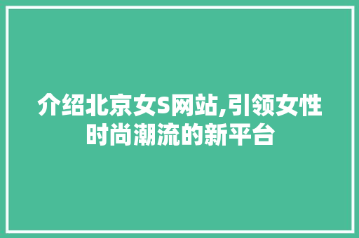 介绍北京女S网站,引领女性时尚潮流的新平台