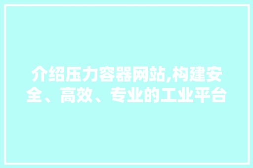介绍压力容器网站,构建安全、高效、专业的工业平台