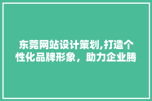 东莞网站设计策划,打造个性化品牌形象，助力企业腾飞