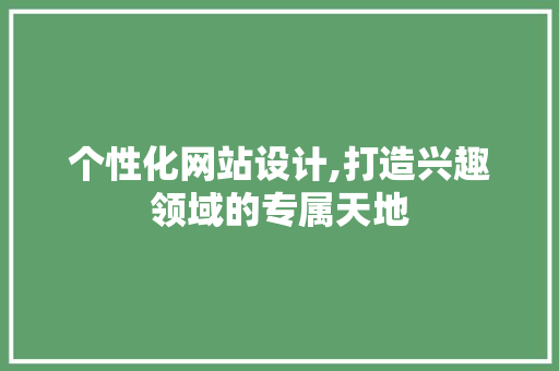 个性化网站设计,打造兴趣领域的专属天地 个性化网站设计,打造兴趣领域的专属天地 百度算法
