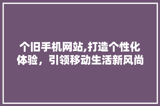 个旧手机网站,打造个性化体验，引领移动生活新风尚 个旧手机网站,打造个性化体验，引领移动生活新风尚 seo技术