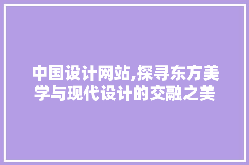 中国设计网站,探寻东方美学与现代设计的交融之美