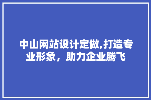 中山网站设计定做,打造专业形象，助力企业腾飞 中山网站设计定做,打造专业形象，助力企业腾飞 网站优化