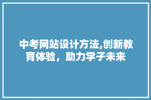 中考网站设计方法,创新教育体验，助力学子未来