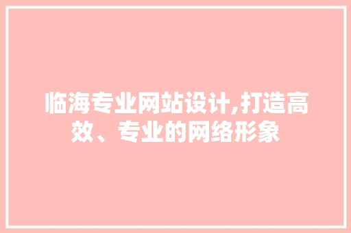 临海专业网站设计,打造高效、专业的网络形象 临海专业网站设计,打造高效、专业的网络形象 AI技术学习