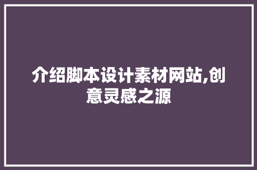 介绍脚本设计素材网站,创意灵感之源