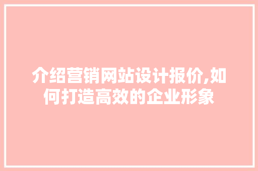 介绍营销网站设计报价,如何打造高效的企业形象
