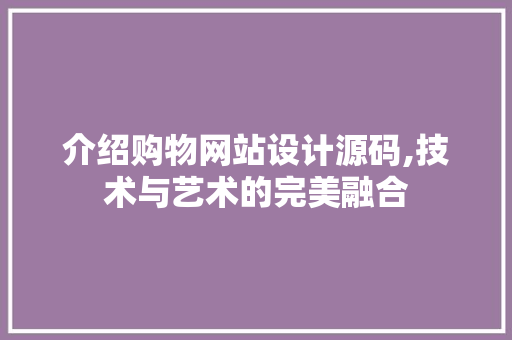 介绍购物网站设计源码,技术与艺术的完美融合 介绍购物网站设计源码,技术与艺术的完美融合 seo技术