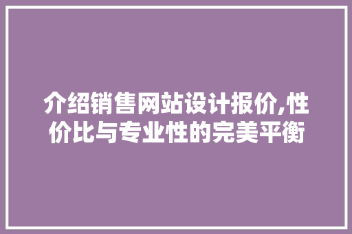 介绍销售网站设计报价,性价比与专业性的完美平衡