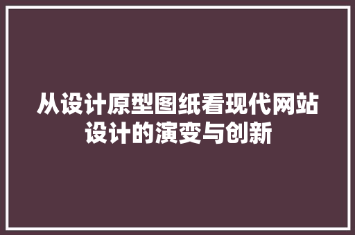 从设计原型图纸看现代网站设计的演变与创新