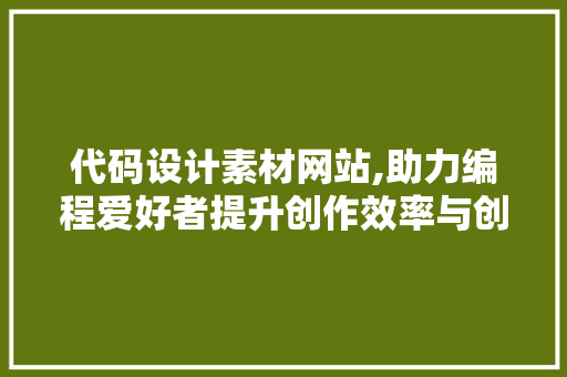 代码设计素材网站,助力编程爱好者提升创作效率与创新能力的秘密花园