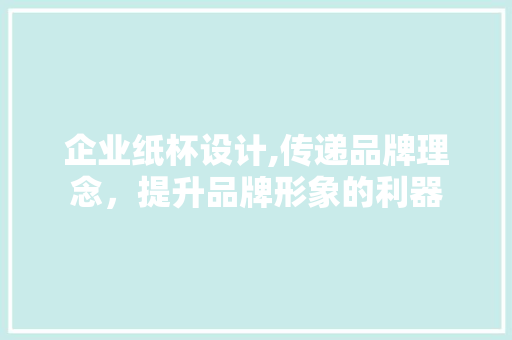 企业纸杯设计,传递品牌理念，提升品牌形象的利器 企业纸杯设计,传递品牌理念，提升品牌形象的利器 小程序开发