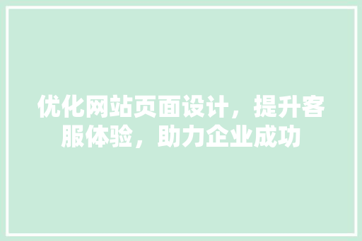 优化网站页面设计，提升客服体验，助力企业成功 优化网站页面设计，提升客服体验，助力企业成功 360搜优化