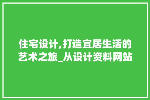 住宅设计,打造宜居生活的艺术之旅_从设计资料网站看现代住宅设计理念