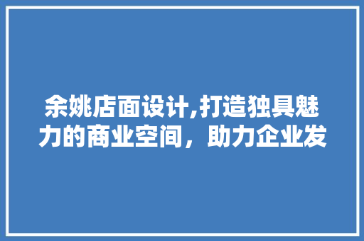 余姚店面设计,打造独具魅力的商业空间，助力企业发展 余姚店面设计,打造独具魅力的商业空间，助力企业发展 头条优化