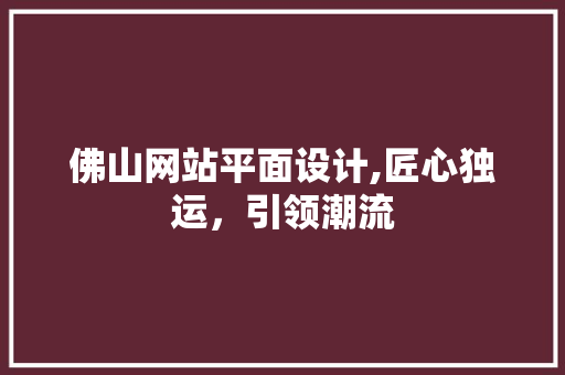佛山网站平面设计,匠心独运，引领潮流 佛山网站平面设计,匠心独运，引领潮流 百度算法