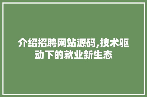 介绍招聘网站源码,技术驱动下的就业新生态