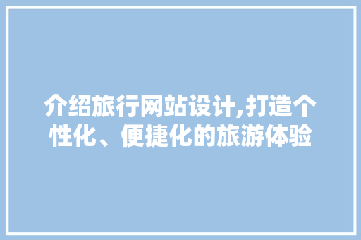 介绍旅行网站设计,打造个性化、便捷化的旅游体验 介绍旅行网站设计,打造个性化、便捷化的旅游体验 搜狗优化