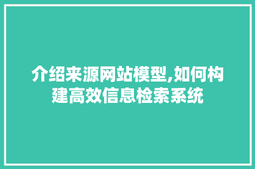 介绍来源网站模型,如何构建高效信息检索系统