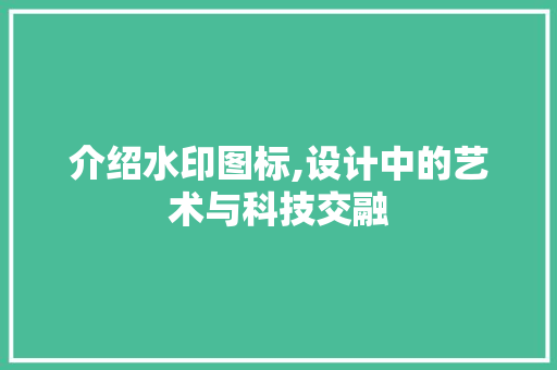 介绍水印图标,设计中的艺术与科技交融 介绍水印图标,设计中的艺术与科技交融 百度算法