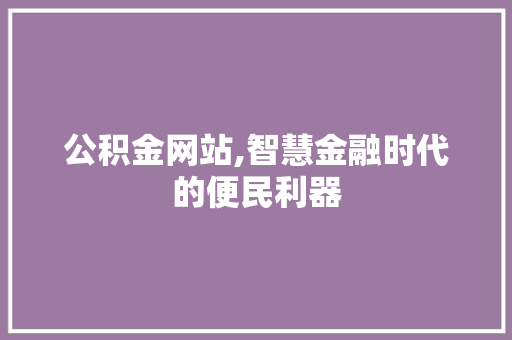 公积金网站,智慧金融时代的便民利器