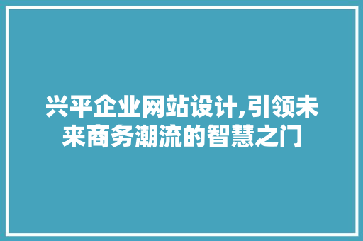 兴平企业网站设计,引领未来商务潮流的智慧之门 兴平企业网站设计,引领未来商务潮流的智慧之门 360搜优化