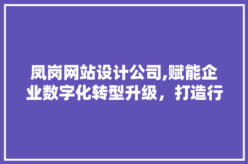 凤岗网站设计公司,赋能企业数字化转型升级，打造行业标杆