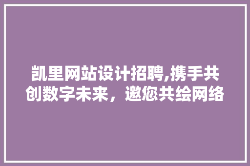 凯里网站设计招聘,携手共创数字未来，邀您共绘网络蓝图 凯里网站设计招聘,携手共创数字未来，邀您共绘网络蓝图 搜狗优化