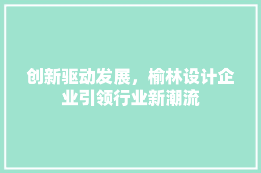 创新驱动发展，榆林设计企业引领行业新潮流 创新驱动发展，榆林设计企业引领行业新潮流 百度算法