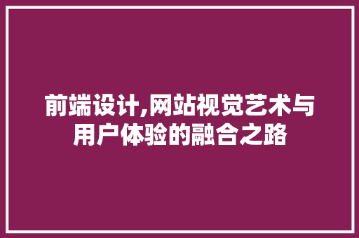 前端设计,网站视觉艺术与用户体验的融合之路