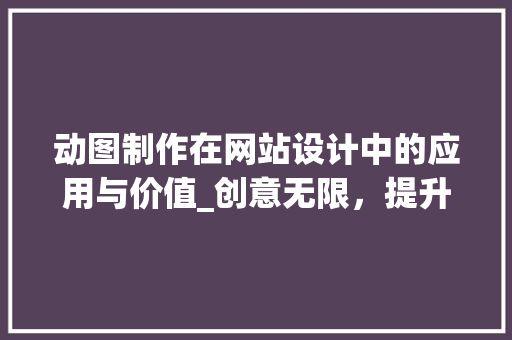 动图制作在网站设计中的应用与价值_创意无限，提升用户体验 动图制作在网站设计中的应用与价值_创意无限，提升用户体验 360搜优化