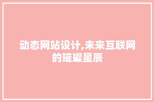 动态网站设计,未来互联网的璀璨星辰