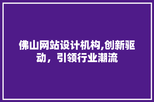 佛山网站设计机构,创新驱动，引领行业潮流