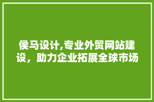 侯马设计,专业外贸网站建设，助力企业拓展全球市场