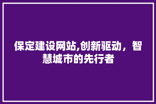 保定建设网站,创新驱动，智慧城市的先行者 保定建设网站,创新驱动，智慧城市的先行者 seo技术