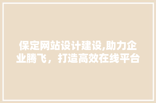 保定网站设计建设,助力企业腾飞，打造高效在线平台 保定网站设计建设,助力企业腾飞，打造高效在线平台 seo技术