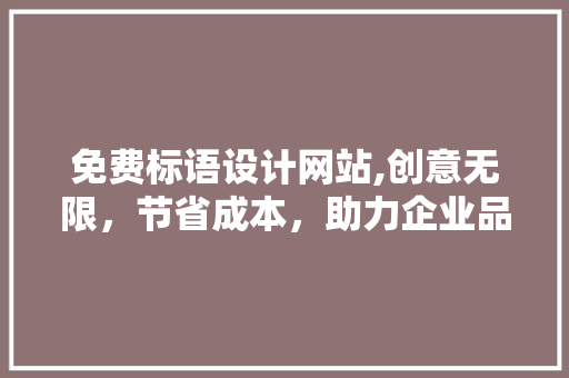 免费标语设计网站,创意无限，节省成本，助力企业品牌传播新篇章 免费标语设计网站,创意无限，节省成本，助力企业品牌传播新篇章 seo技术