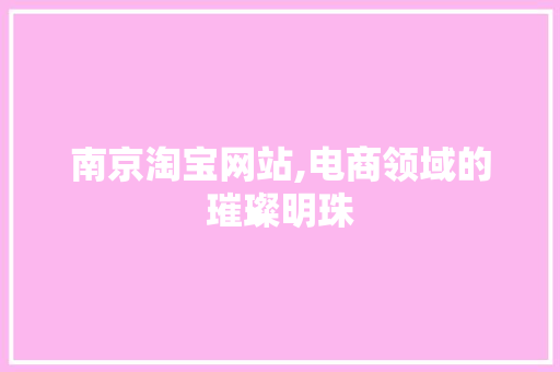 南京淘宝网站,电商领域的璀璨明珠 南京淘宝网站,电商领域的璀璨明珠 小程序开发