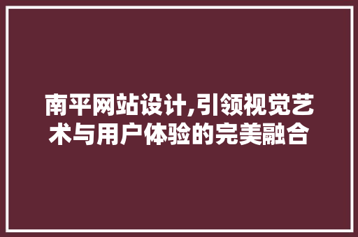 南平网站设计,引领视觉艺术与用户体验的完美融合