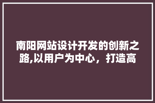南阳网站设计开发的创新之路,以用户为中心，打造高品质数字体验 南阳网站设计开发的创新之路,以用户为中心，打造高品质数字体验 360搜优化